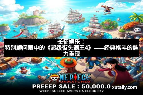 长征娱乐：特别顾问眼中的《超级街头霸王4》——经典格斗的魅力重现